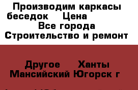 Производим каркасы беседок. › Цена ­ 22 000 - Все города Строительство и ремонт » Другое   . Ханты-Мансийский,Югорск г.